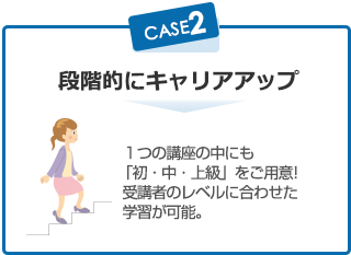 段階的にキャリアアップ 1つの講座の中にも 「初・中・上級」をご用意!受講者のレベルに合わせた学習が可能。