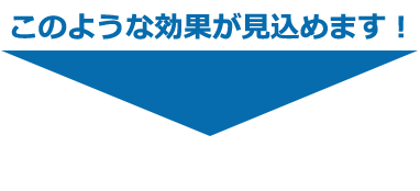 このような効果が見込めます!