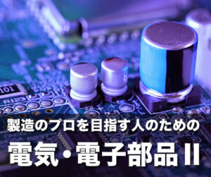 製造のプロを目指す人のための電気・電子部品Ⅱ