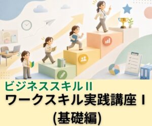 ワークスキル実践講座Ⅰ（基礎編）