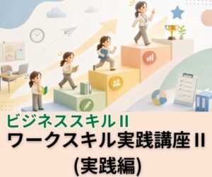 ワークスキル実践講座Ⅱ（実践編）