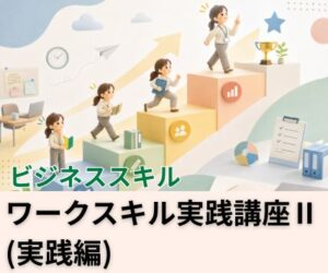 ワークスキル実践講座Ⅱ（実践編）